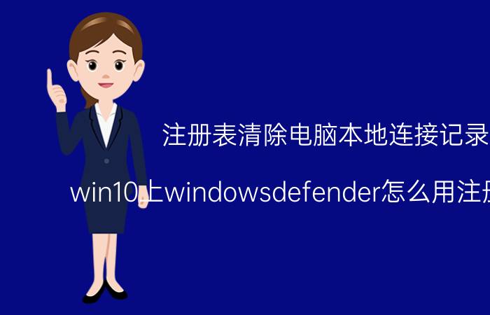 注册表清除电脑本地连接记录 win10上windowsdefender怎么用注册表关闭？